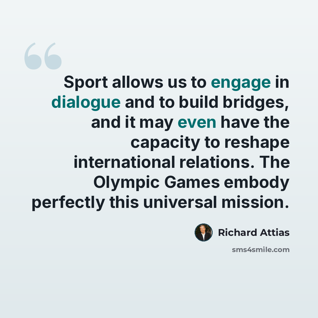 “Sport allows us to engage in dialogue and to build bridges, and it may even have the capacity to reshape international relations. The Olympic Games embody perfectly this universal mission.” quote by Richard Attias
