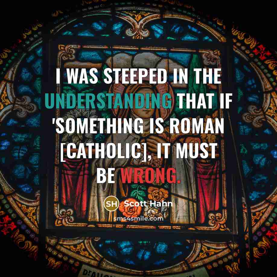 “I was steeped in the understanding that if 'something is Roman [Catholic], it must be wrong.” quote by Scott Hahn