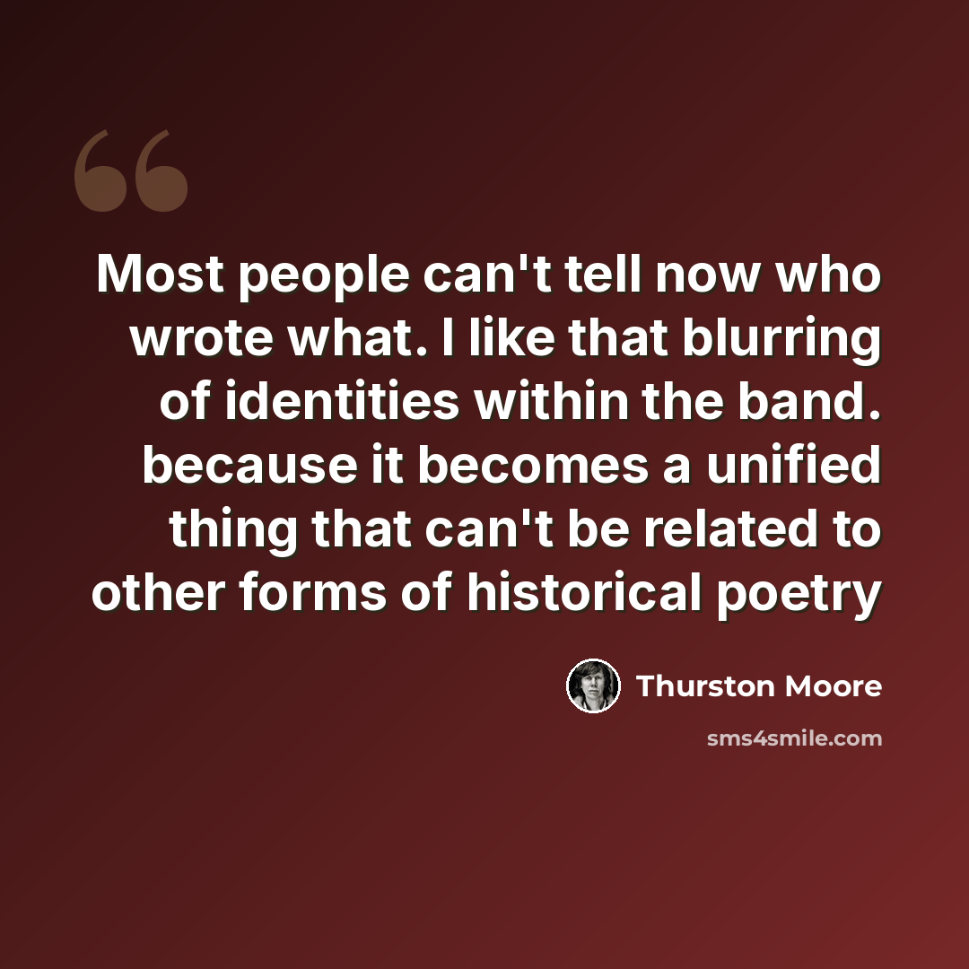 “Most people can't tell now who wrote what. I like that blurring of identities within the band. because it becomes a unified thing that can't be related to other forms of historical poetry” quote by Thurston Moore