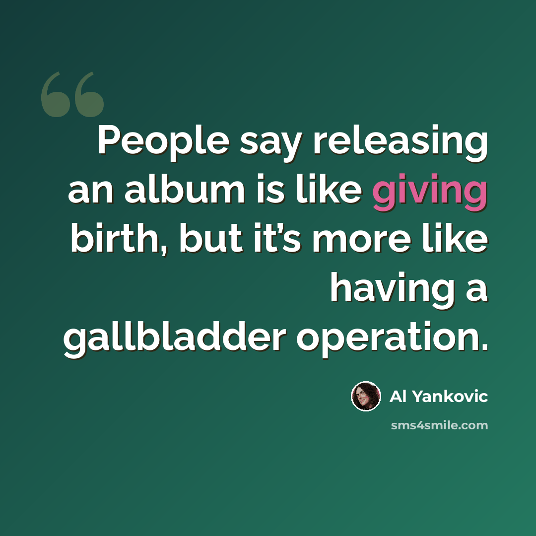 “People say releasing an album is like giving birth, but it’s more like having a gallbladder operation.” quote by Al Yankovic