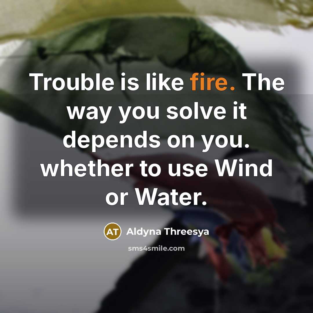 “Trouble is like fire. The way you solve it depends on you. whether to use Wind or Water.” quote by Aldyna Threesya