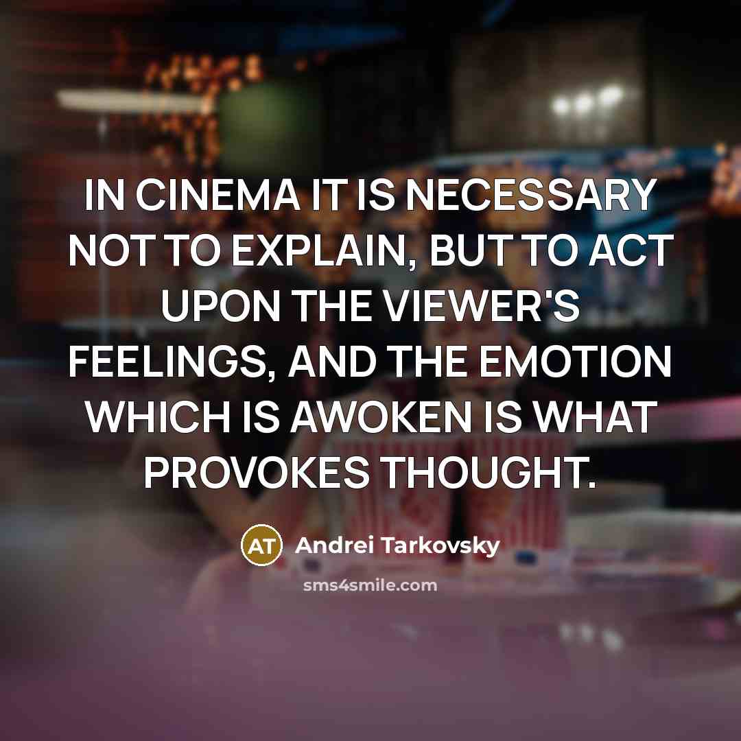 “IN CINEMA IT IS NECESSARY NOT TO EXPLAIN, BUT TO ACT UPON THE VIEWER'S FEELINGS, AND THE EMOTION WHICH IS AWOKEN IS WHAT PROVOKES THOUGHT.” quote by Andrei Tarkovsky
