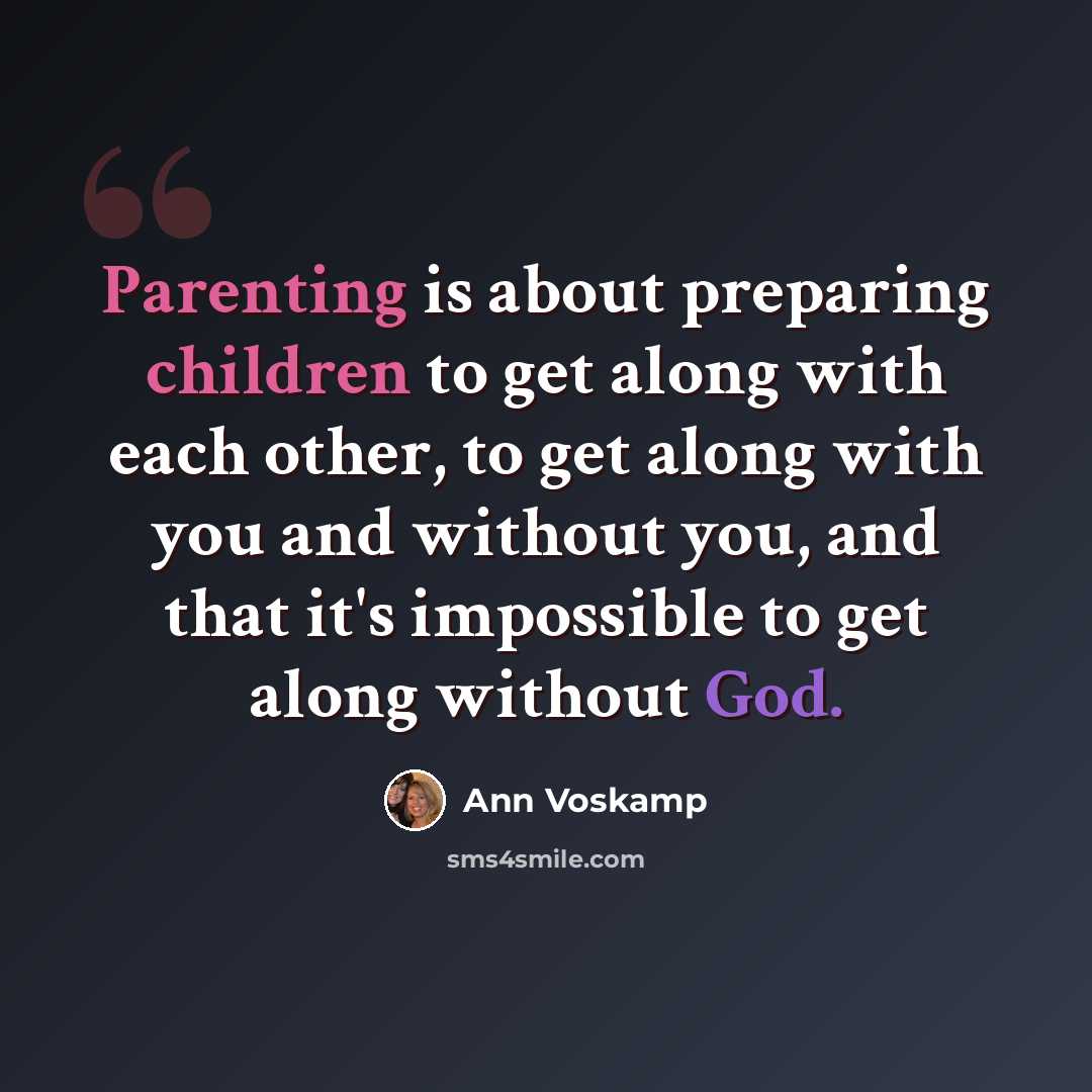 “Parenting is about preparing children to get along with each other, to get along with you and without you, and that it's impossible to get along without God.” quote by Ann Voskamp