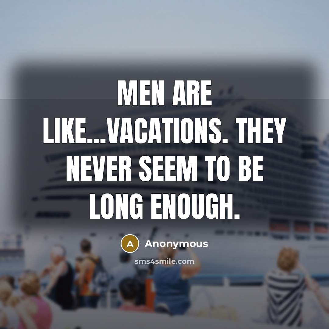 “Men are like...Vacations. They never seem to be long enough.” quote by Anonymous