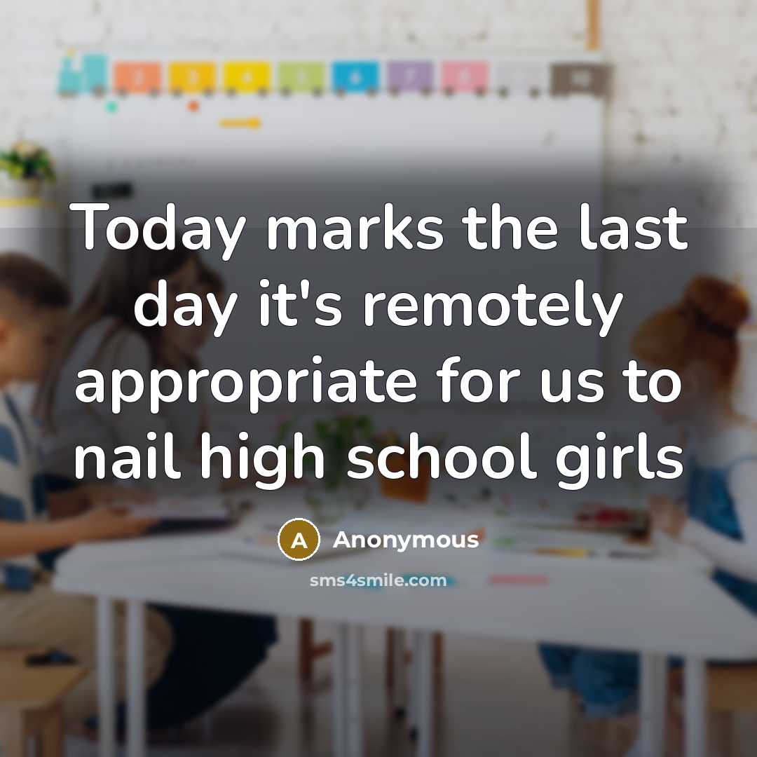 “Today marks the last day it's remotely appropriate for us to nail high school girls” quote by Anonymous