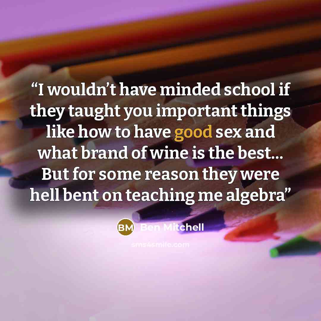 “I wouldn’t have minded school if they taught you important things like how to have good sex and what brand of wine is the best… But for some reason they were hell bent on teaching me algebra” quote by Ben Mitchell