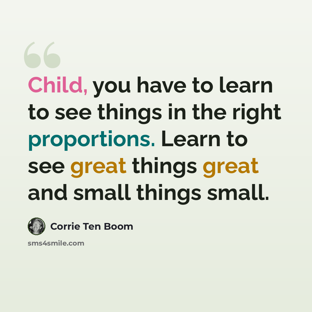 “Child, you have to learn to see things in the right proportions. Learn to see great things great and small things small.” quote by Corrie Ten Boom