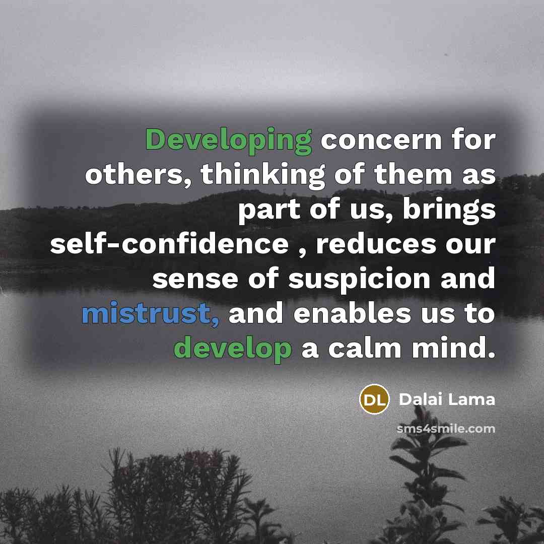 “Developing concern for others, thinking of them as part of us, brings self-confidence , reduces our sense of suspicion and mistrust, and enables us to develop a calm mind.” quote by Dalai Lama
