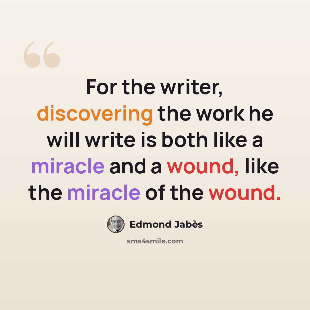 “For the writer, discovering the work he will write is both like a miracle and a wound, like the miracle of the wound.” quote by Edmond Jabes