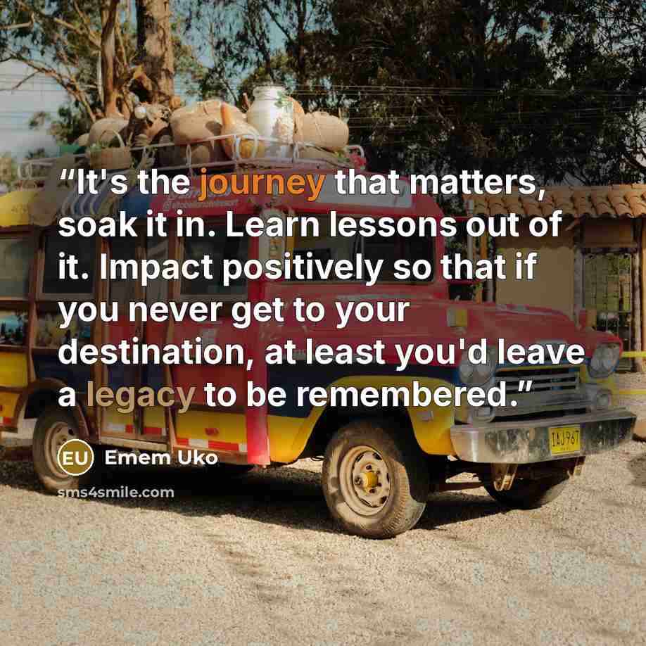 “It's the journey that matters, soak it in. Learn lessons out of it. Impact positively so that if you never get to your destination, at least you'd leave a legacy to be remembered.” quote by Emem Uko