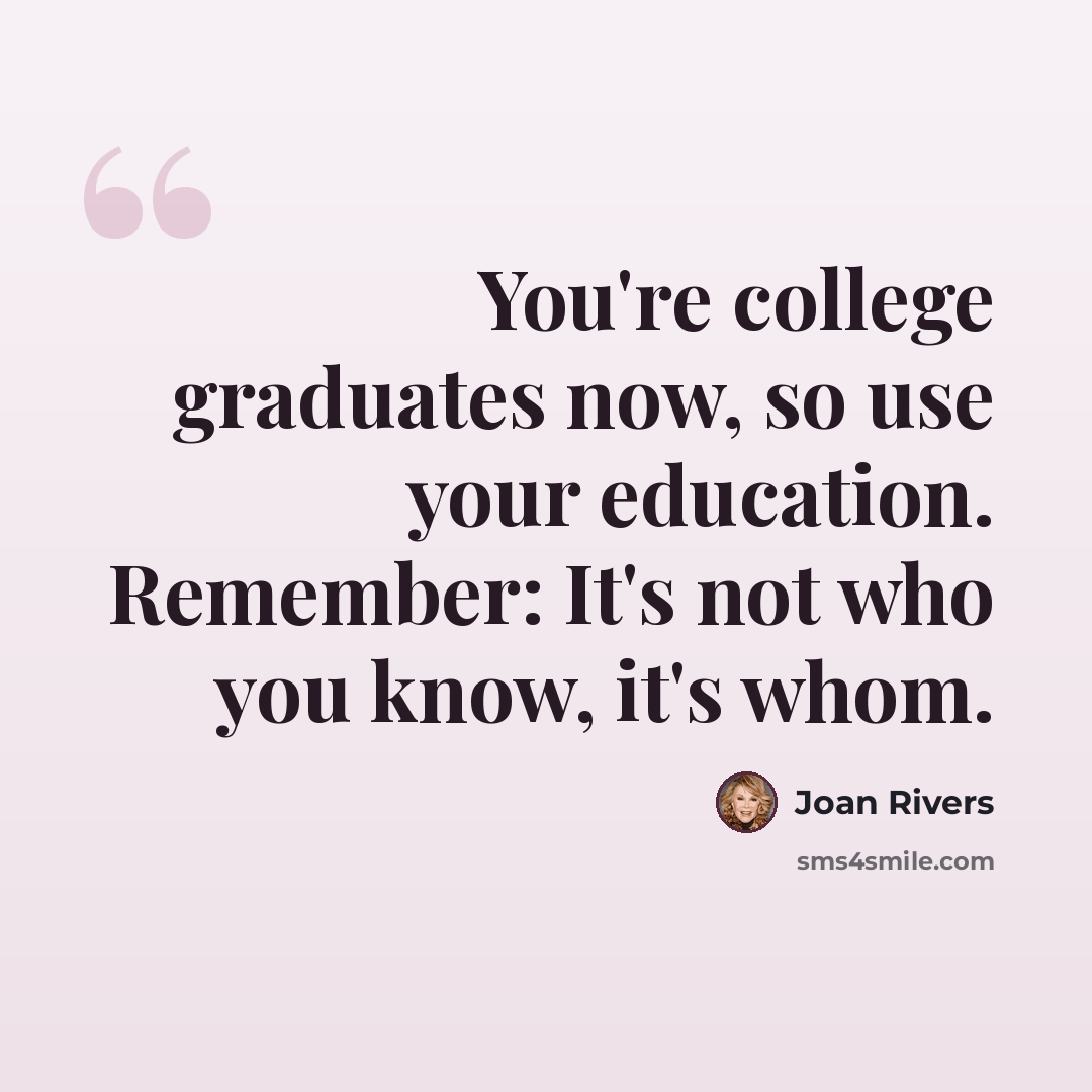 “You're college graduates now, so use your education. Remember: It's not who you know, it's whom.” quote by Joan Rivers