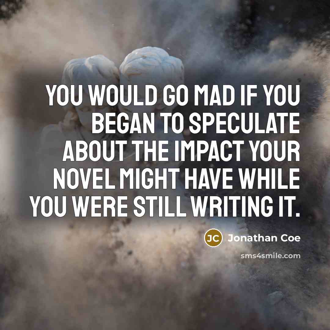 “You would go mad if you began to speculate about the impact your novel might have while you were still writing it.” quote by Jonathan Coe