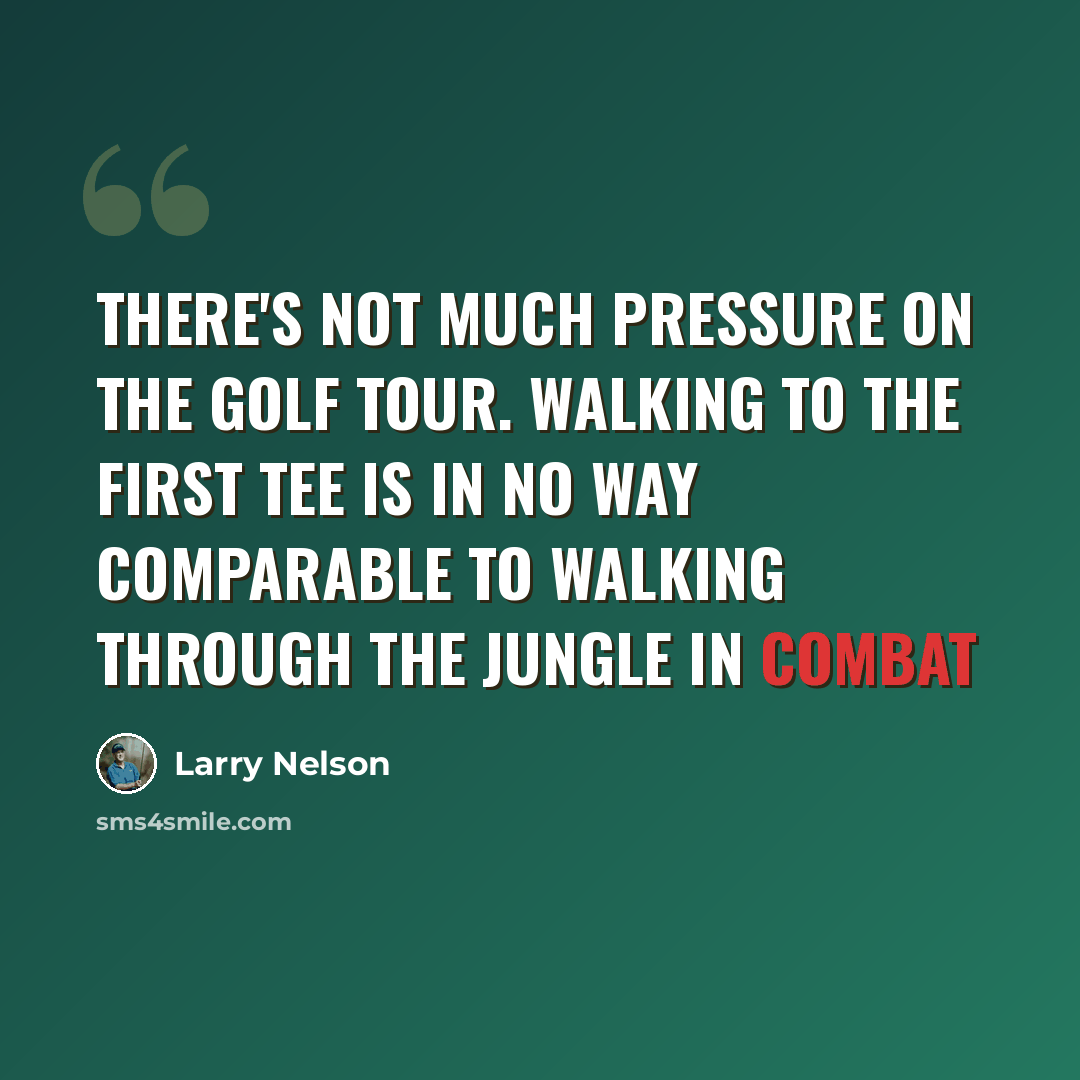 “There's not much pressure on the golf Tour. Walking to the first tee is in no way comparable to walking through the jungle in combat” quote by Larry Nelson