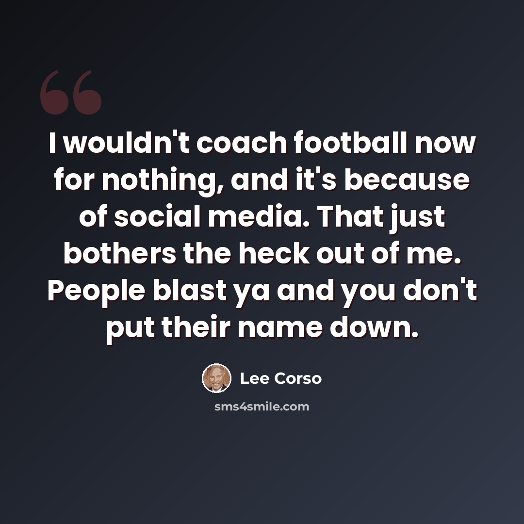 “I wouldn't coach football now for nothing, and it's because of social media. That just bothers the heck out of me. People blast ya and you don't put their name down.” quote by Lee Corso