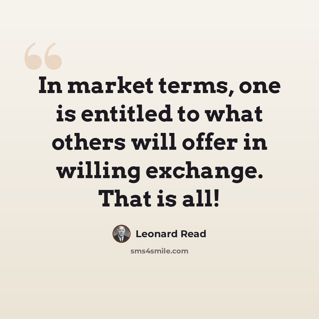 “In market terms, one is entitled to what others will offer in willing exchange. That is all!” quote by Leonard Read