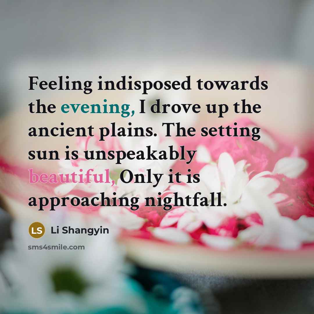 “Feeling indisposed towards the evening, I drove up the ancient plains. The setting sun is unspeakably beautiful, Only it is approaching nightfall.” quote by Li Shangyin