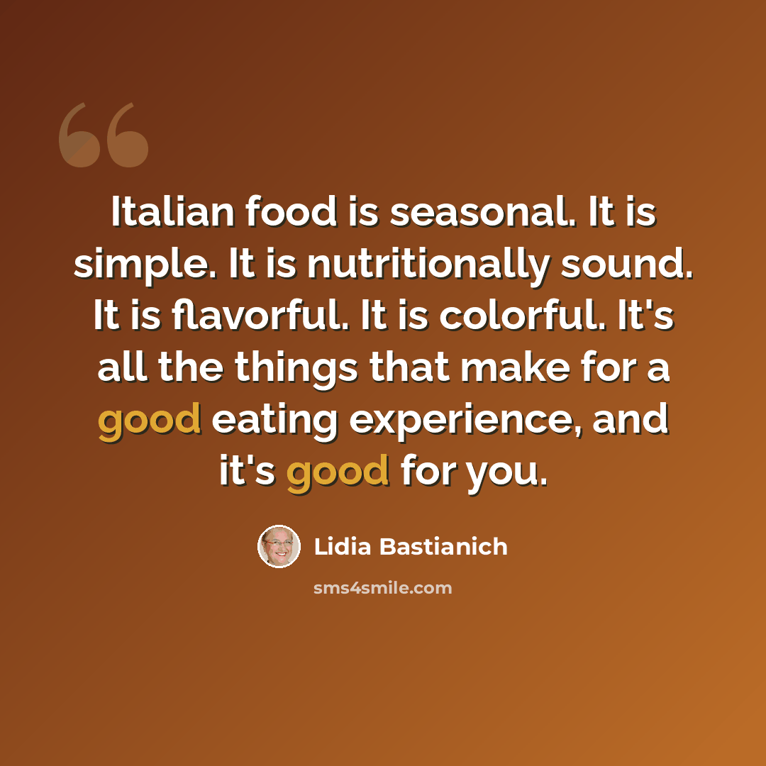 “Italian food is seasonal. It is simple. It is nutritionally sound. It is flavorful. It is colorful. It's all the things that make for a good eating experience, and it's good for you.” quote by Lidia Bastianich