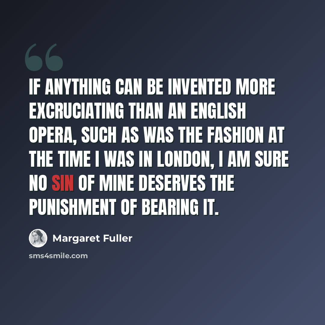 “If anything can be invented more excruciating than an English Opera, such as was the fashion at the time I was in London, I am sure no sin of mine deserves the punishment of bearing it.” quote by Margaret Fuller