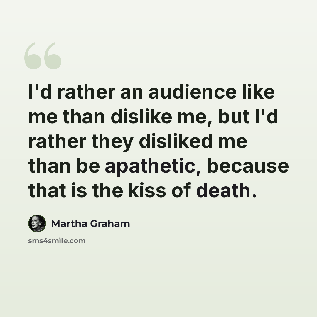 “I'd rather an audience like me than dislike me, but I'd rather they disliked me than be apathetic, because that is the kiss of death.” quote by Martha Graham