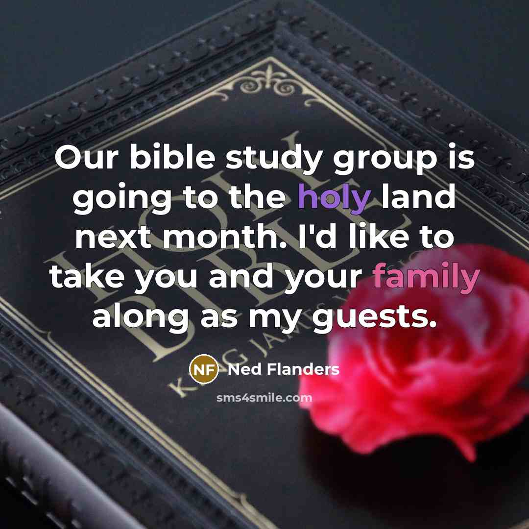 “Our bible study group is going to the holy land next month. I'd like to take you and your family along as my guests.” quote by Ned Flanders