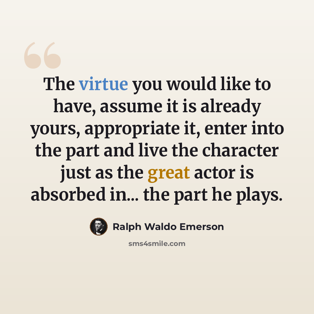 “The virtue you would like to have, assume it is already yours, appropriate it, enter into the part and live the character just as the great actor is absorbed in... the part he plays.” quote by Ralph Waldo Emerson