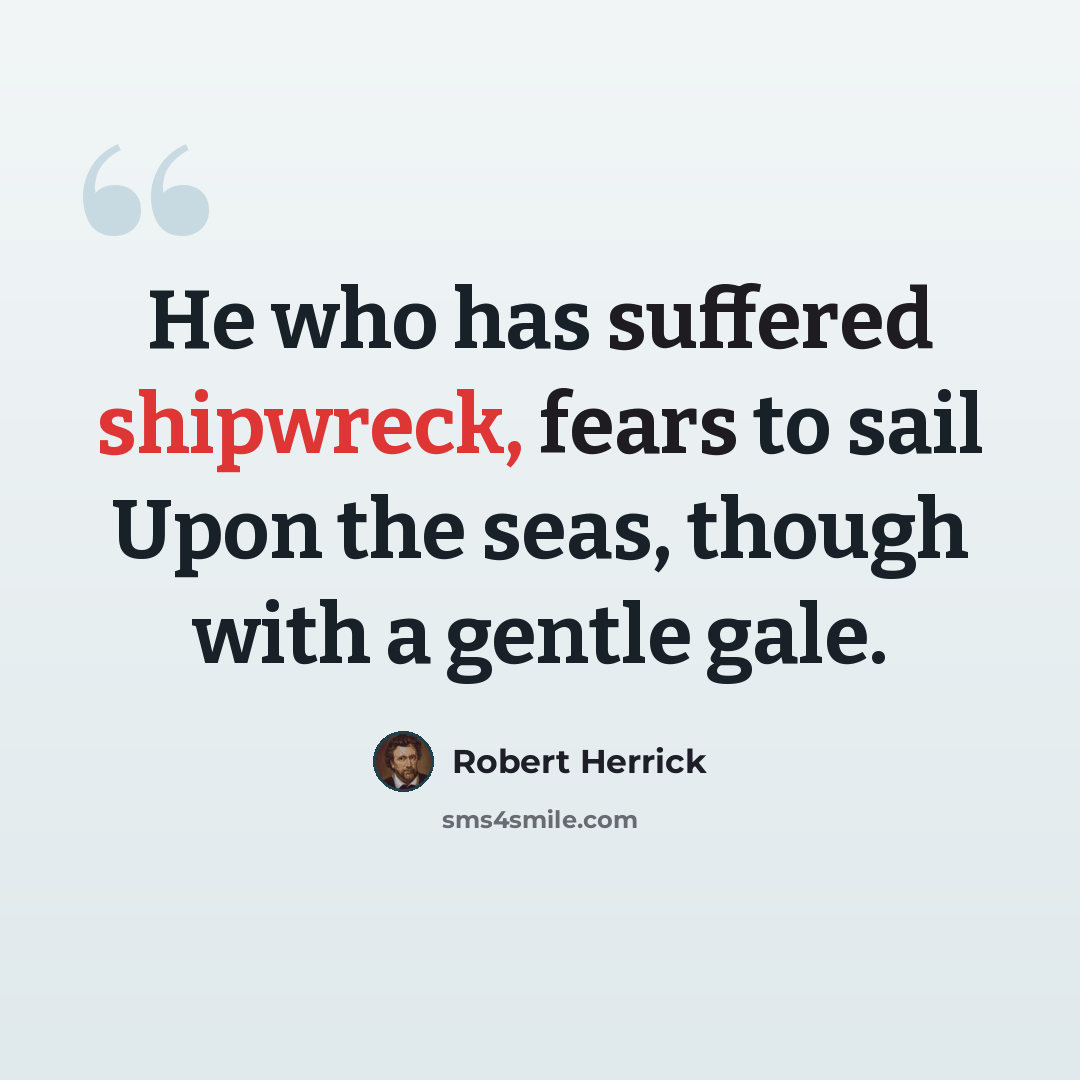 “He who has suffered shipwreck, fears to sail Upon the seas, though with a gentle gale.” quote by Robert Herrick