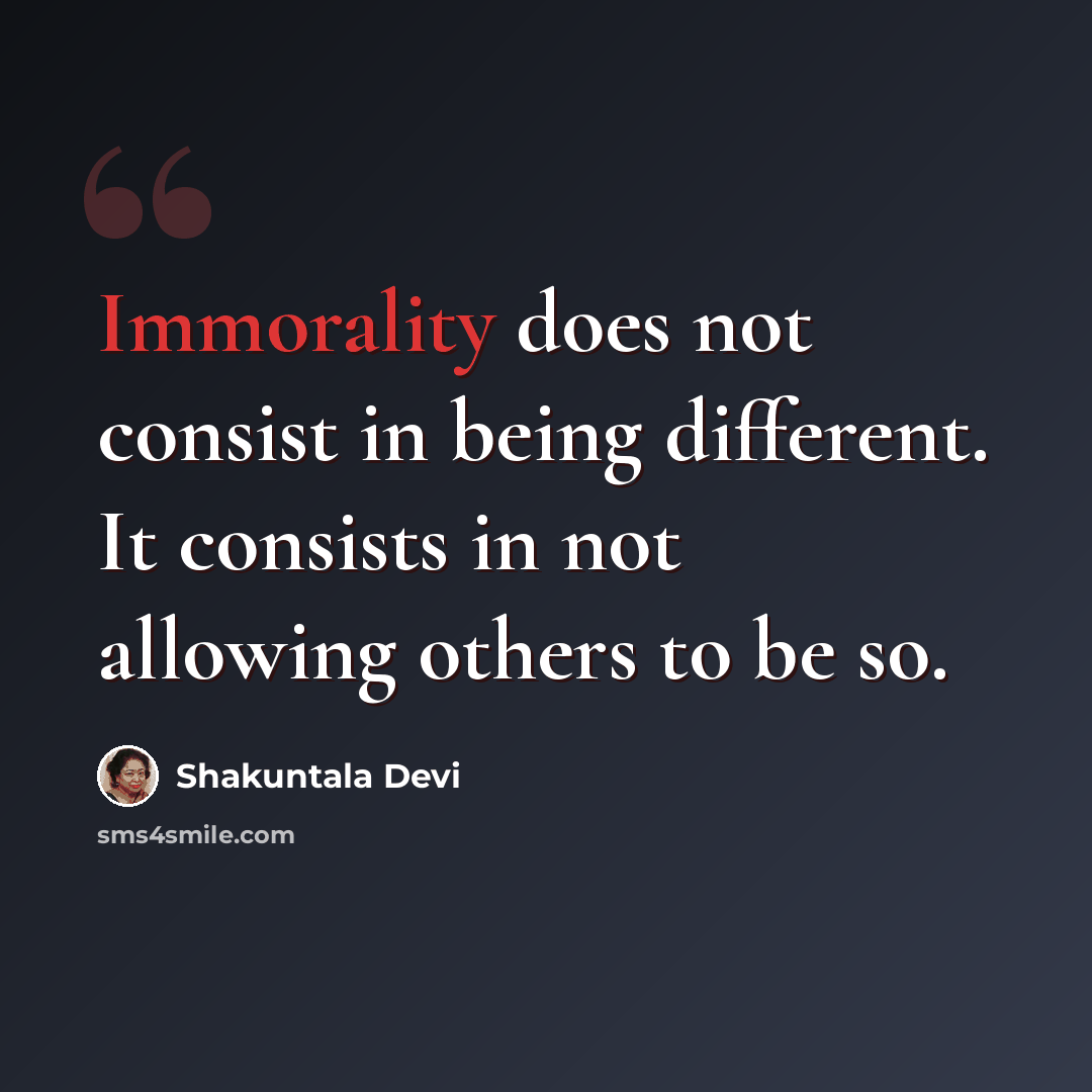 “Immorality does not consist in being different. It consists in not allowing others to be so.” quote by Shakuntala Devi