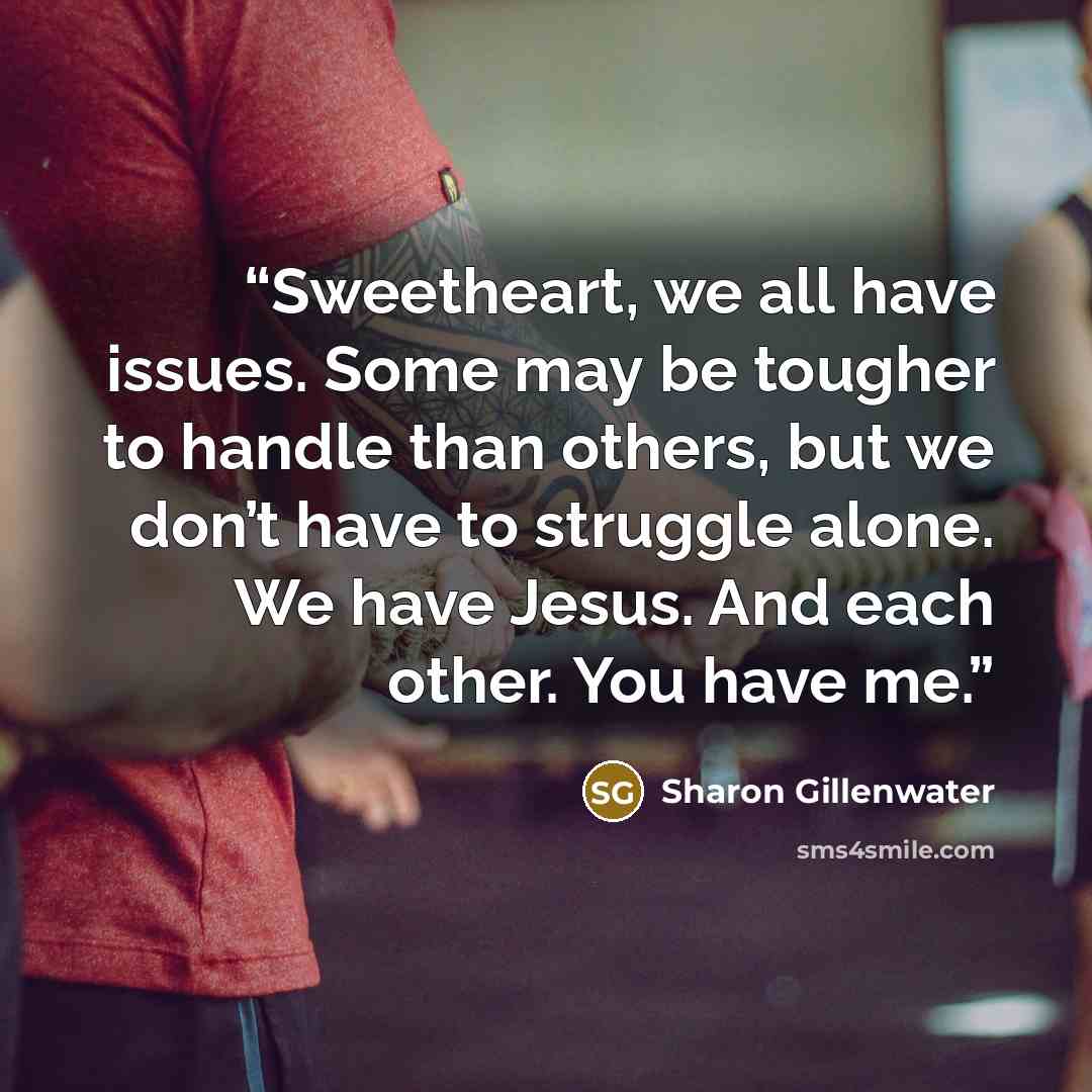 “Sweetheart, we all have issues. Some may be tougher to handle than others, but we don’t have to struggle alone. We have Jesus. And each other. You have me.” quote by Sharon Gillenwater