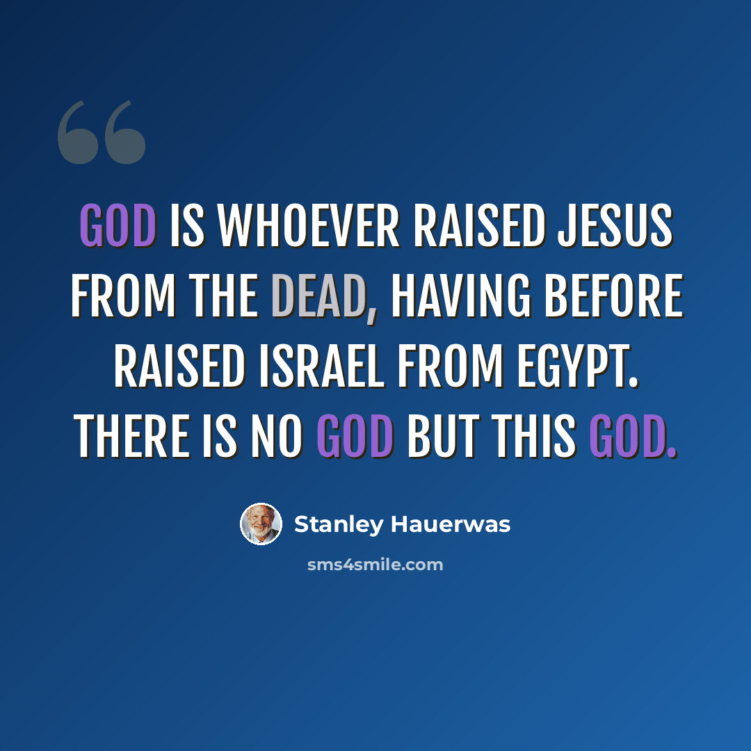 “God is whoever raised Jesus from the dead, having before raised Israel from Egypt. There is no God but this God.” quote by Stanley Hauerwas