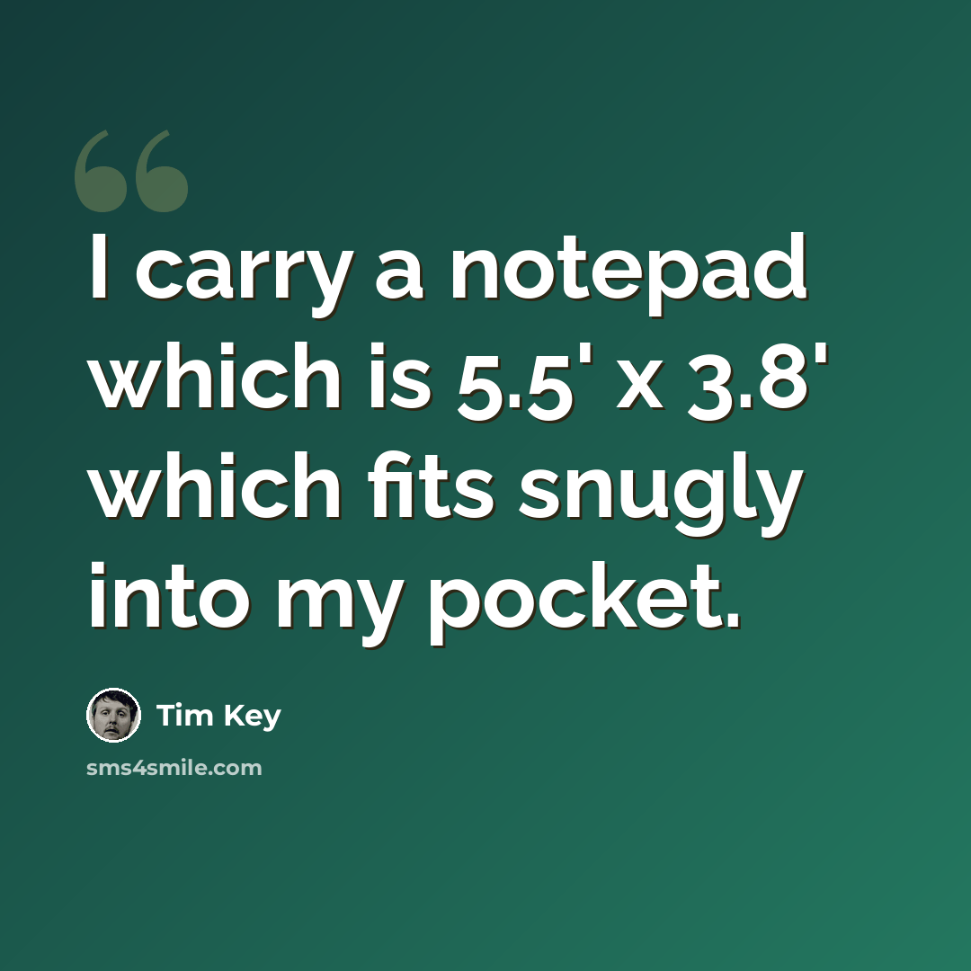 “I carry a notepad which is 5.5' x 3.8' which fits snugly into my pocket.” quote by Tim Key