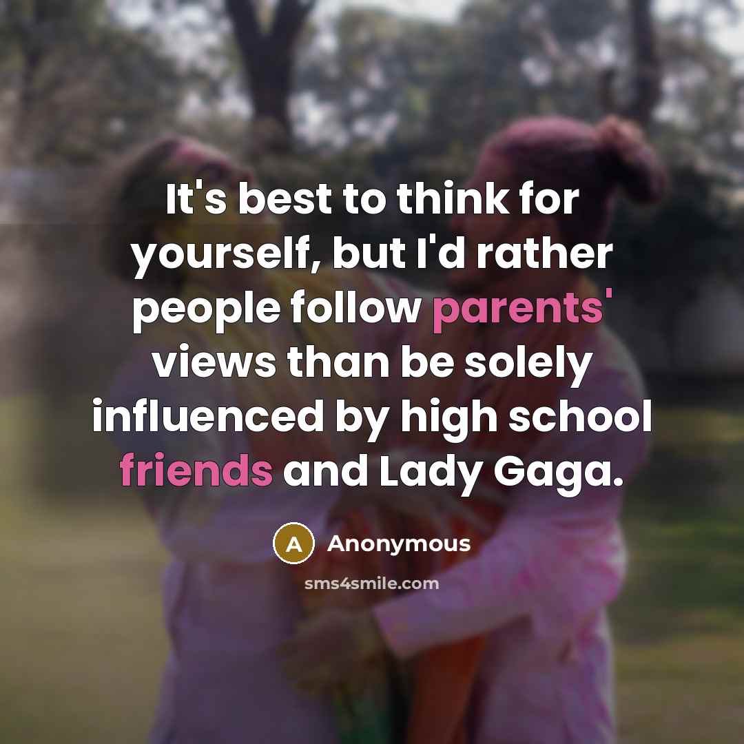 “It's best to think for yourself, but I'd rather people follow parents' views than be solely influenced by high school friends and Lady Gaga.” quote by Anonymous