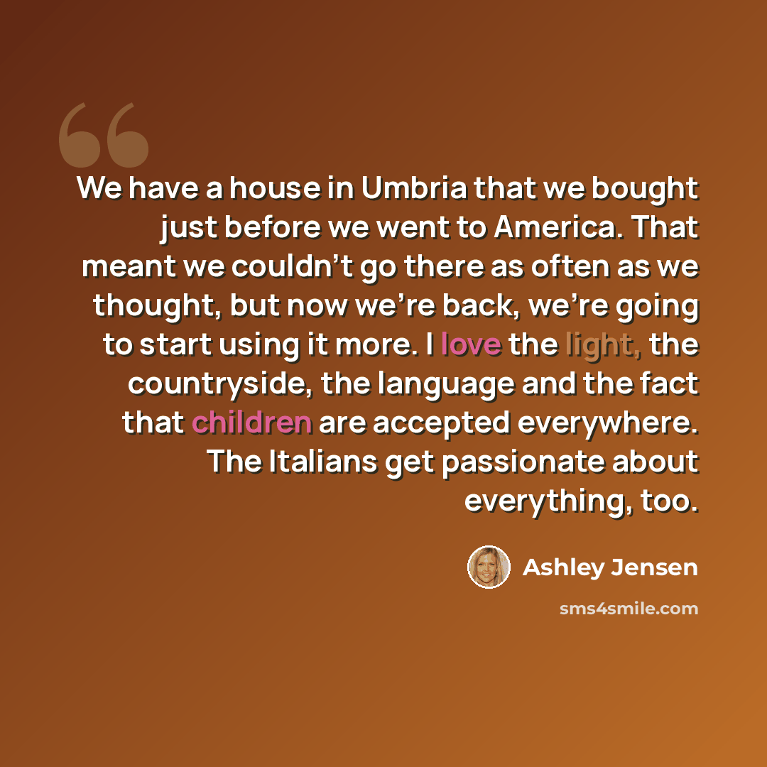 “We have a house in Umbria that we bought just before we went to America. That meant we couldn't go there as often as we thought, but now we're back, we're going to start using it more. I love the light, the countryside, the language and the fact that children are accepted everywhere. The Italians…” quote by Ashley Jensen