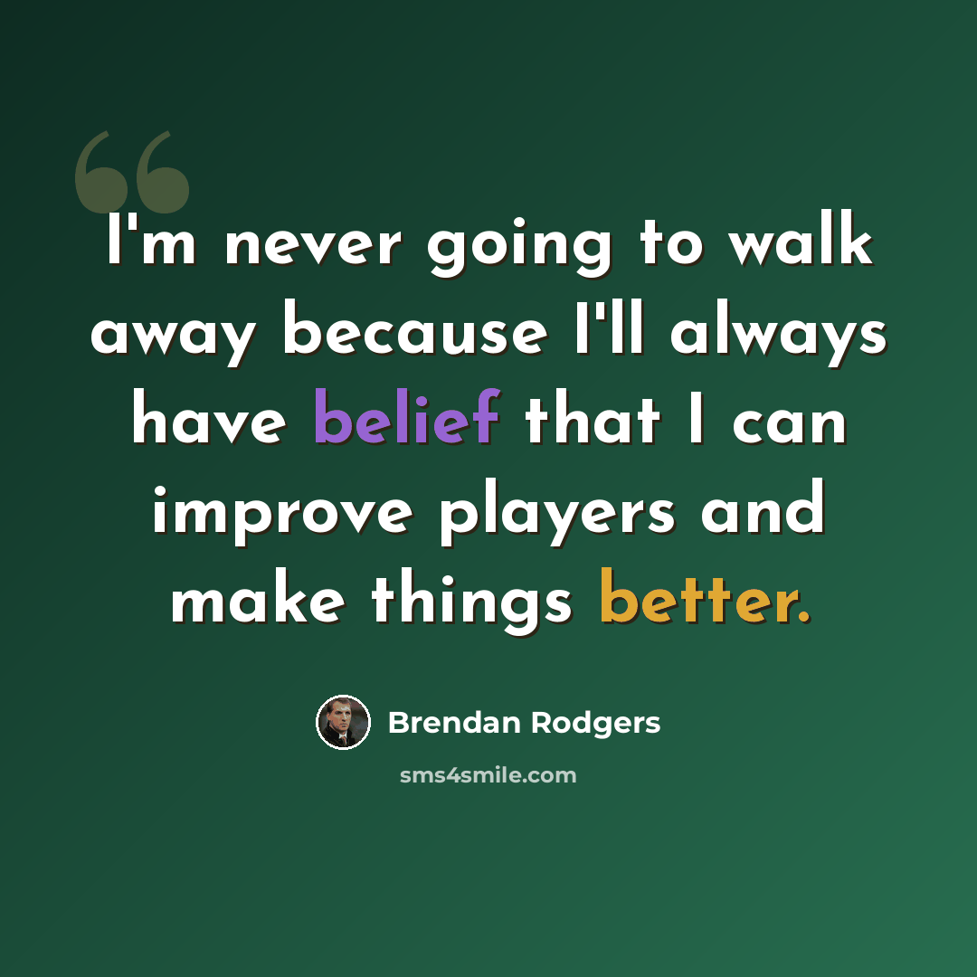 “I'm never going to walk away because I'll always have belief that I can improve players and make things better.” quote by Brendan Rodgers