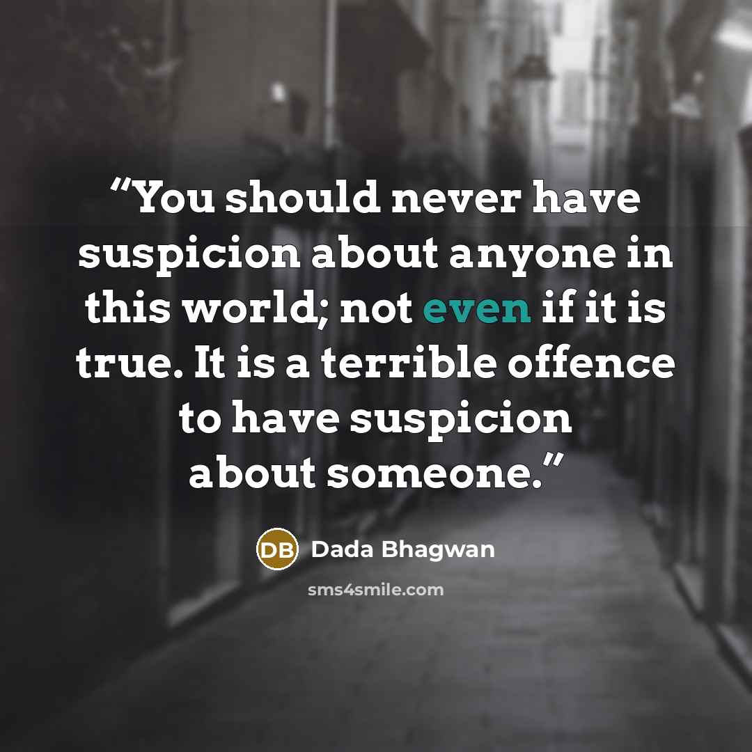 “You should never have suspicion about anyone in this world; not even if it is true. It is a terrible offence to have suspicion about someone.” quote by Dada Bhagwan