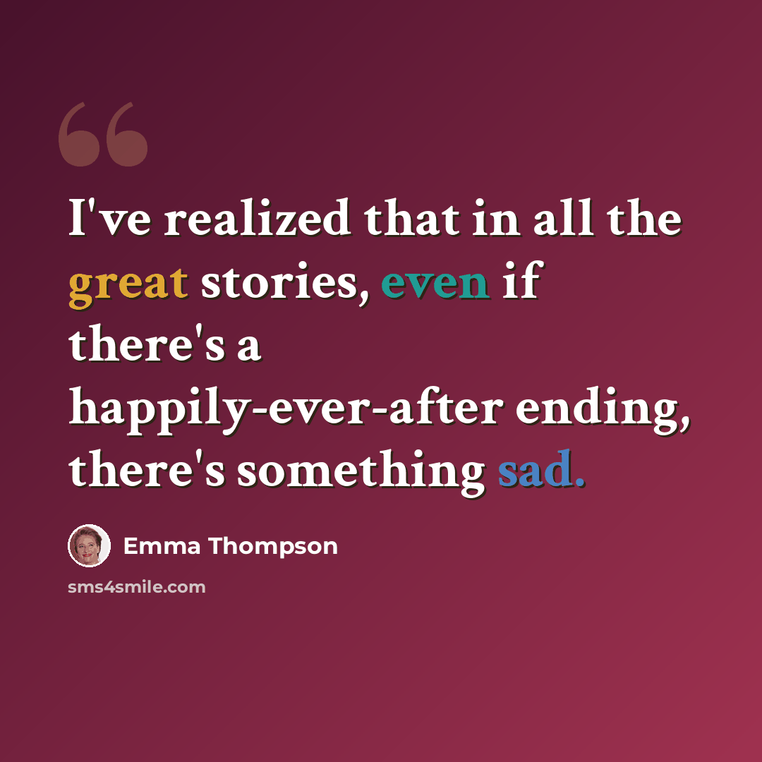 “I've realized that in all the great stories, even if there's a happily-ever-after ending, there's something sad.” quote by Emma Thompson