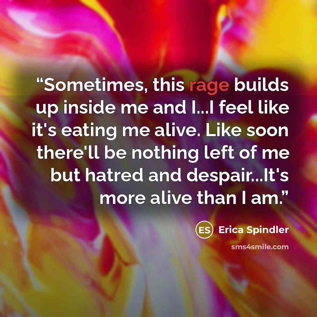 “Sometimes, this rage builds up inside me and I...I feel like it's eating me alive. Like soon there'll be nothing left of me but hatred and despair...It's more alive than I am.” quote by Erica Spindler
