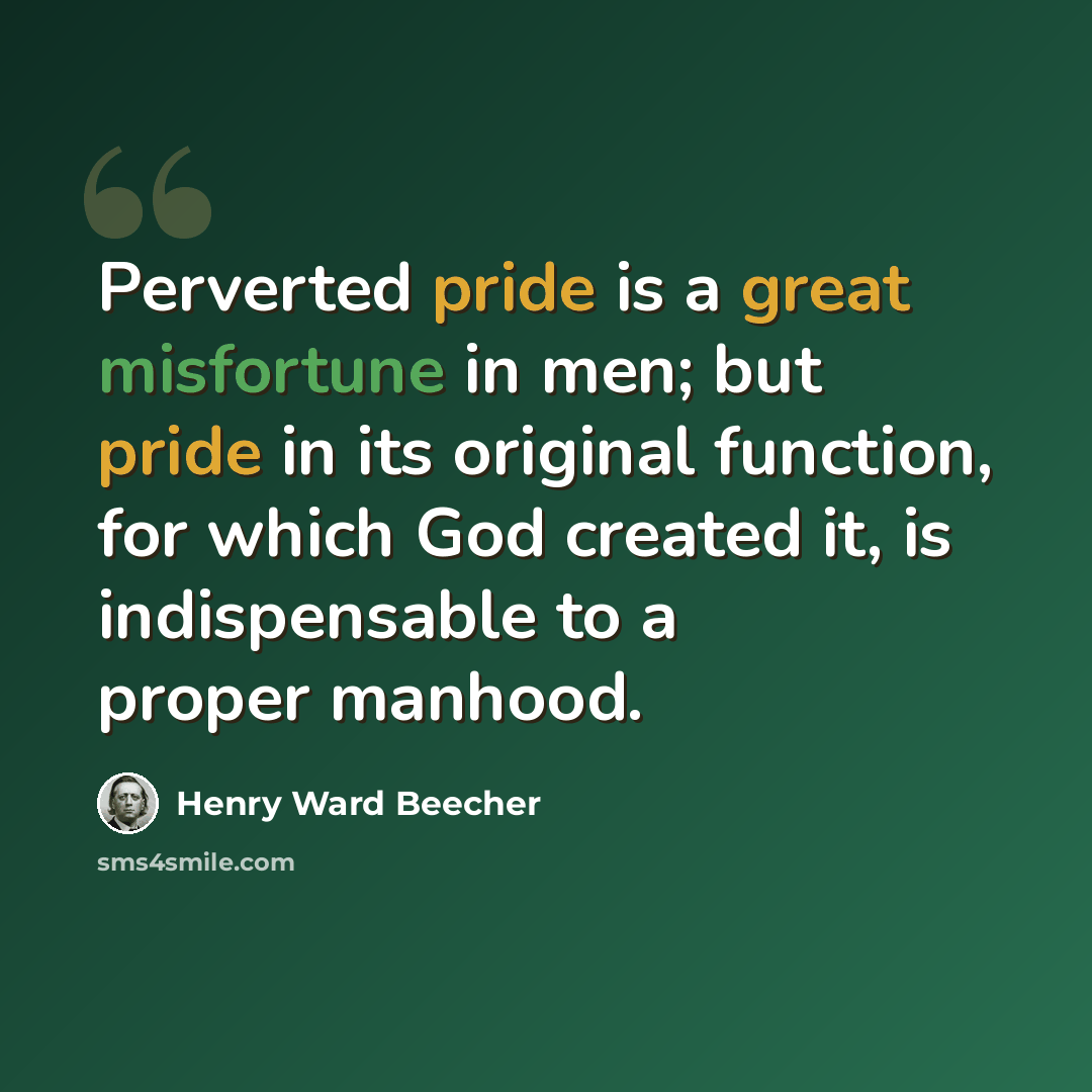 “Perverted pride is a great misfortune in men; but pride in its original function, for which God created it, is indispensable to a proper manhood.” quote by Henry Ward Beecher