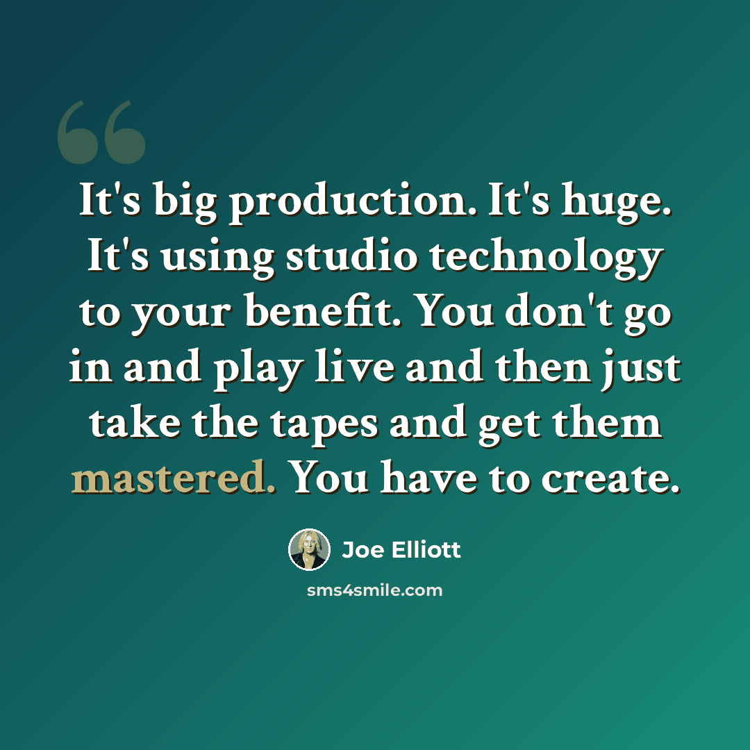 “It's big production. It's huge. It's using studio technology to your benefit. You don't go in and play live and then just take the tapes and get them mastered. You have to create.” quote by Joe Elliott