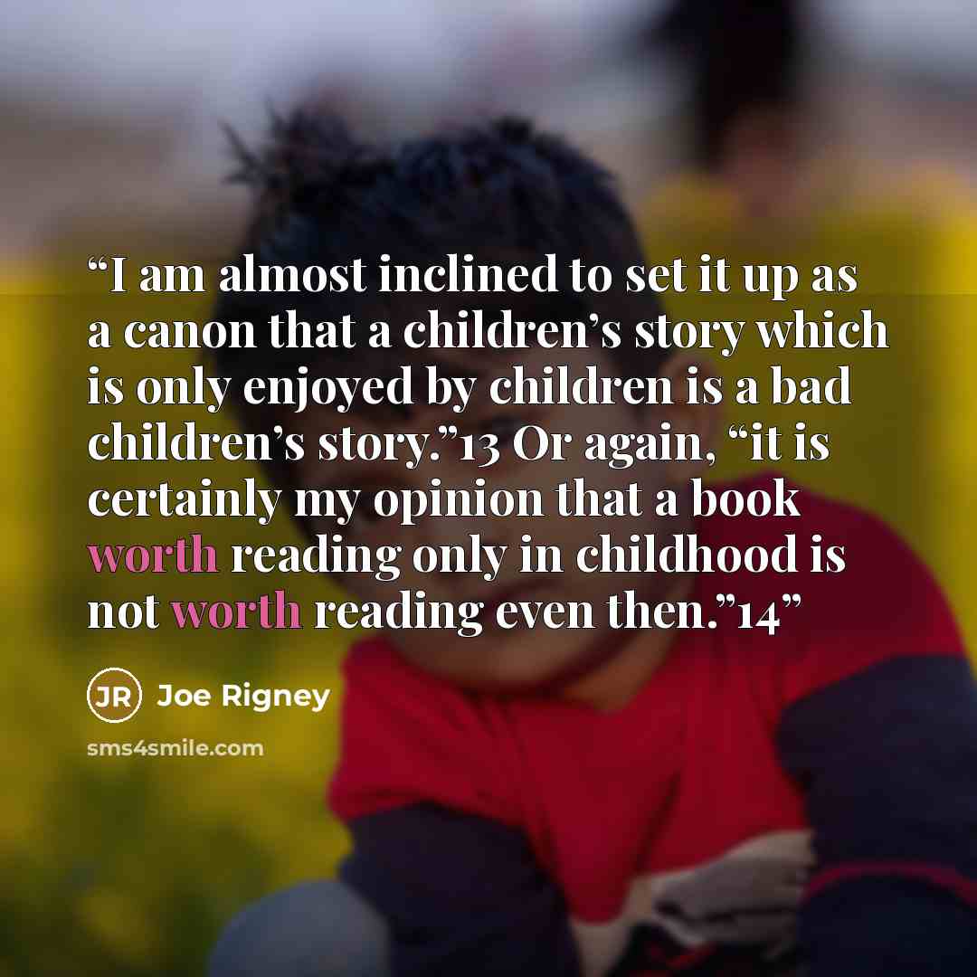 “I am almost inclined to set it up as a canon that a children’s story which is only enjoyed by children is a bad children’s story.”13 Or again, “it is certainly my opinion that a book worth reading only in childhood is not worth reading even then.”14” quote by Joe Rigney