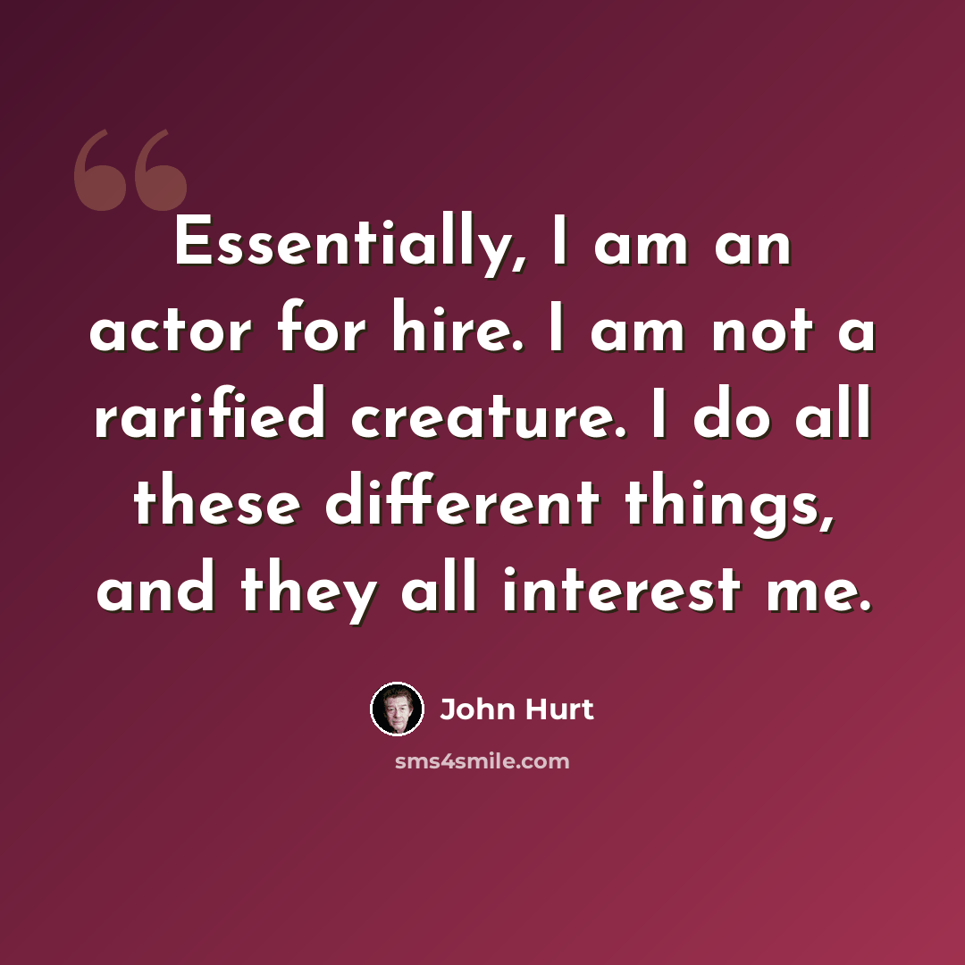 “Essentially, I am an actor for hire. I am not a rarified creature. I do all these different things, and they all interest me.” quote by John Hurt