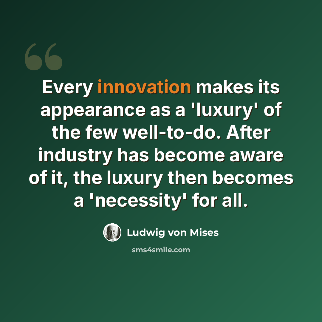 “Every innovation makes its appearance as a 'luxury' of the few well-to-do. After industry has become aware of it, the luxury then becomes a 'necessity' for all.” quote by Ludwig von Mises