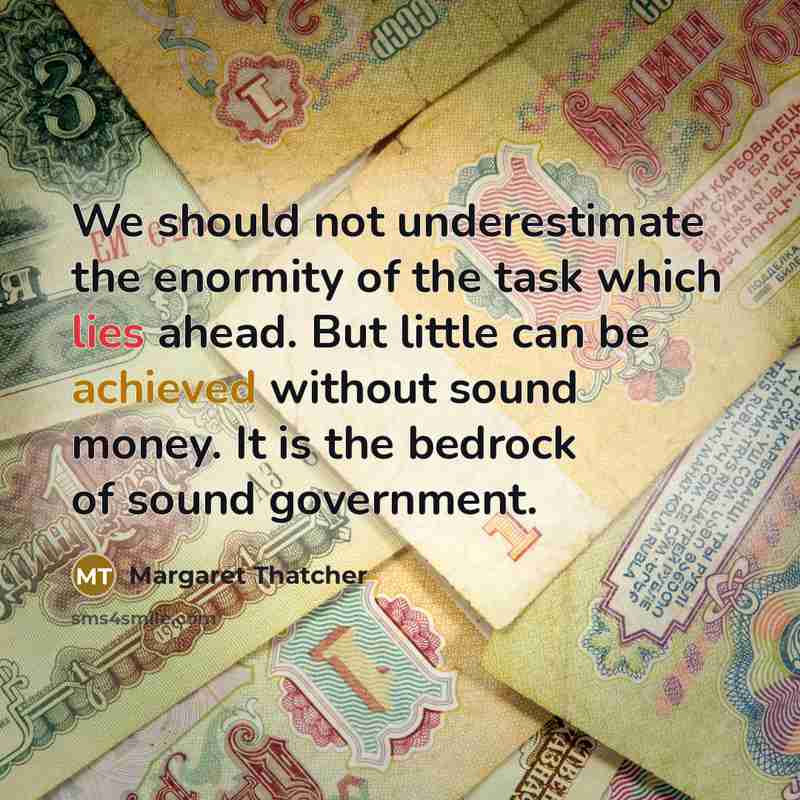 “We should not underestimate the enormity of the task which lies ahead. But little can be achieved without sound money. It is the bedrock of sound government.” quote by Margaret Thatcher