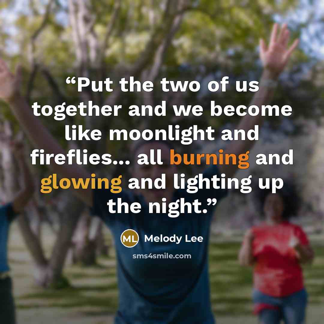 “Put the two of us together and we become like moonlight and fireflies... all burning and glowing and lighting up the night.” quote by Melody Lee