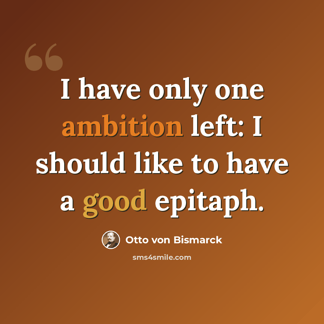 “I have only one ambition left: I should like to have a good epitaph.” quote by Otto von Bismarck