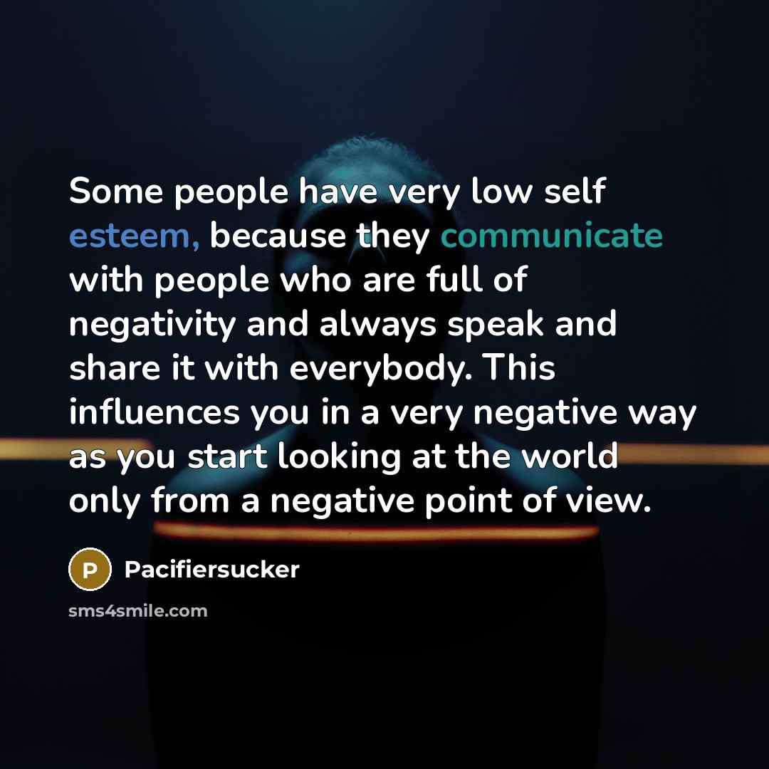 “Some people have very low self esteem, because they communicate with people who are full of negativity and always speak and share it with everybody. This influences you in a very negative way as you start looking at the world only from a negative point of view.” quote by Pacifiersucker