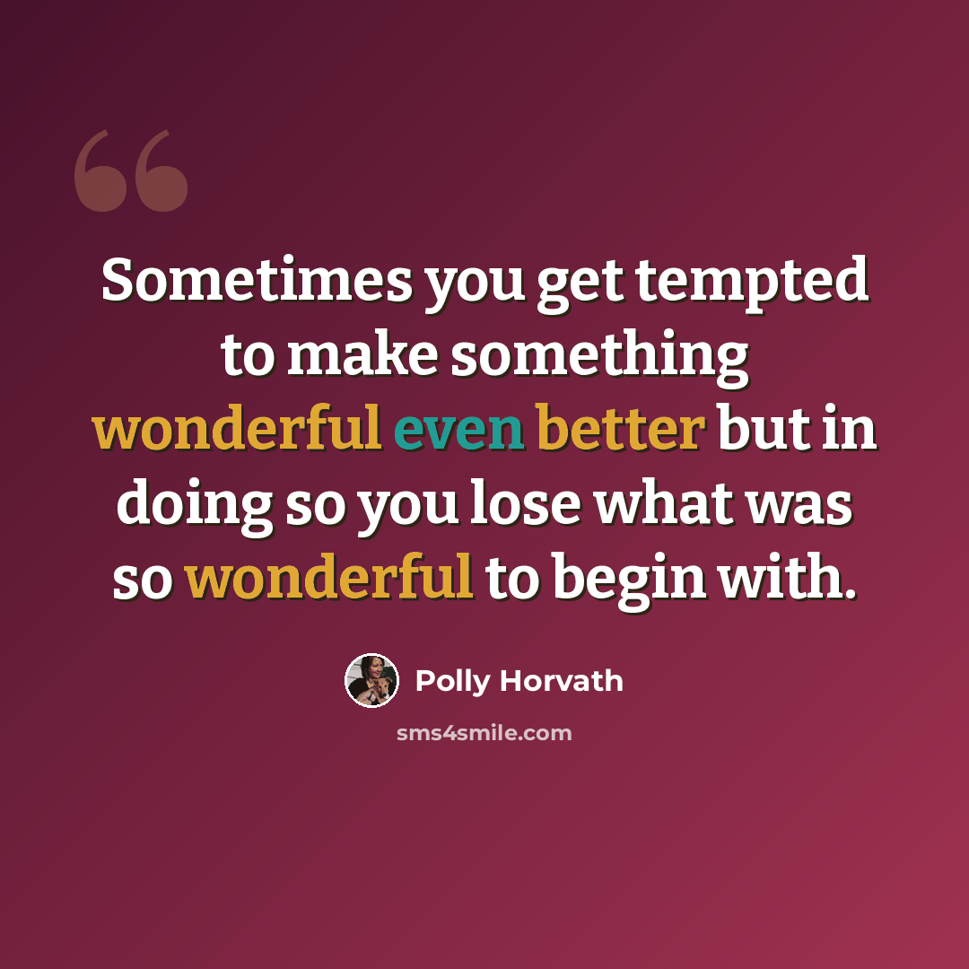 “Sometimes you get tempted to make something wonderful even better but in doing so you lose what was so wonderful to begin with.” quote by Polly Horvath