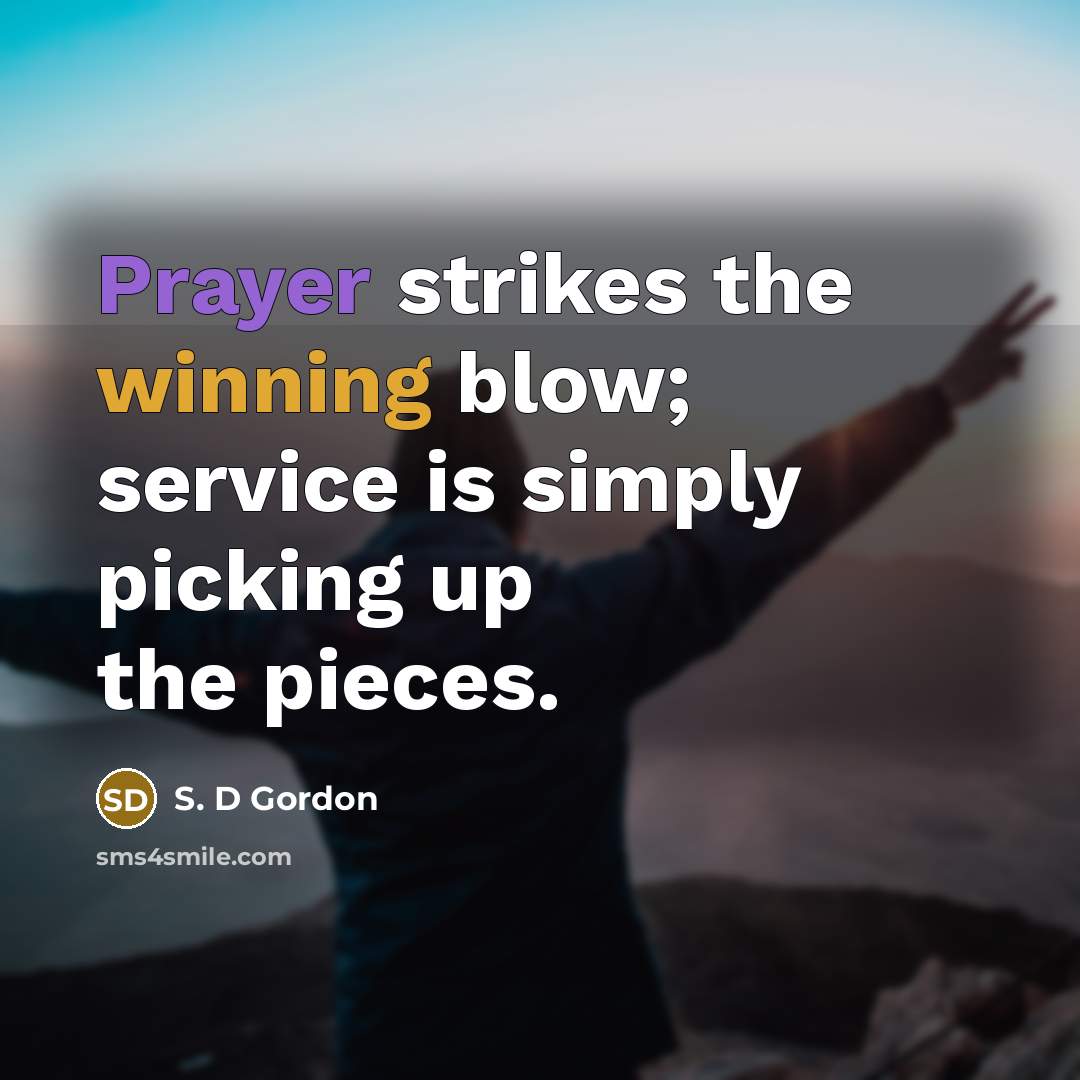 “Prayer strikes the winning blow; service is simply picking up the pieces.” quote by S. D Gordon