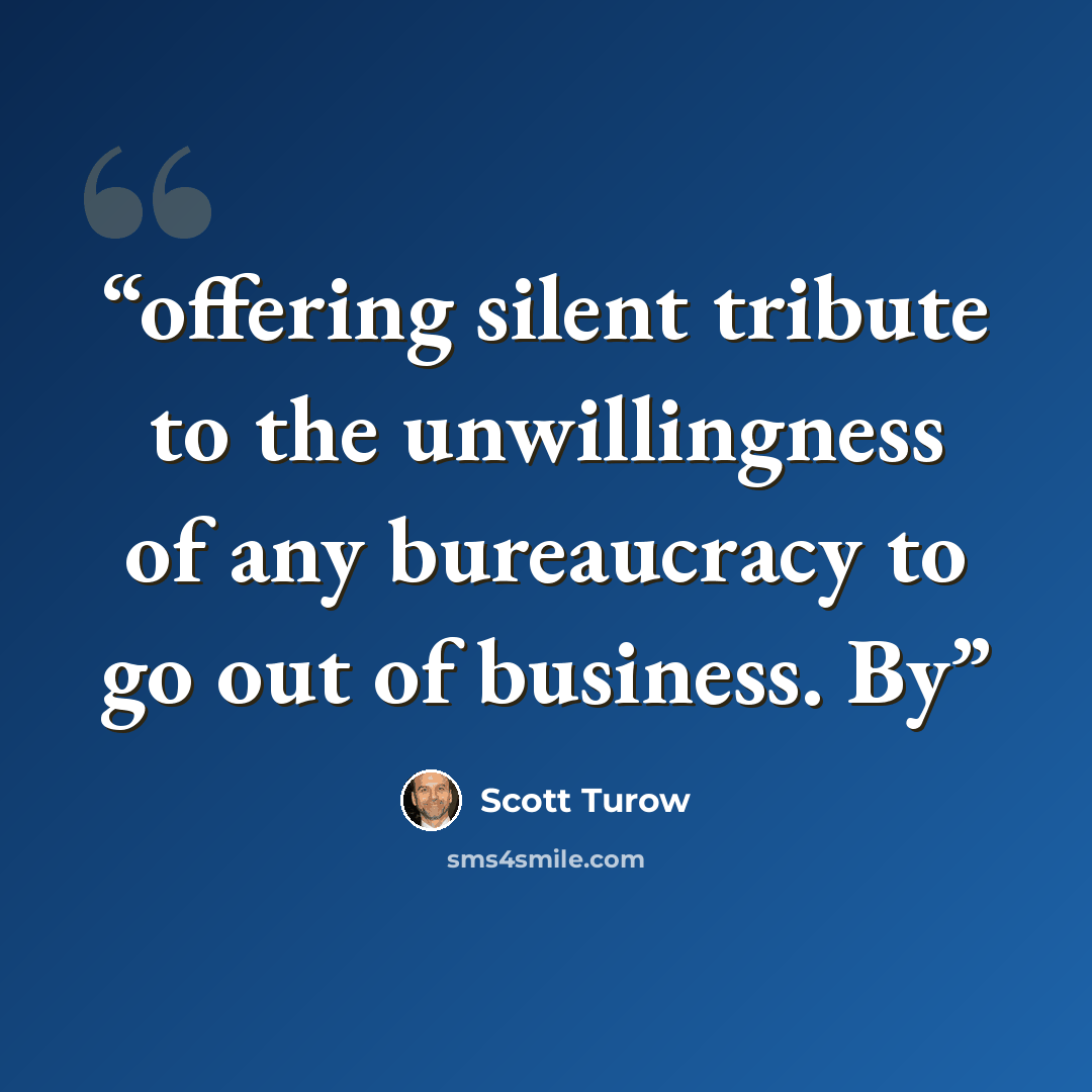 “offering silent tribute to the unwillingness of any bureaucracy to go out of business. By” quote by Scott Turow