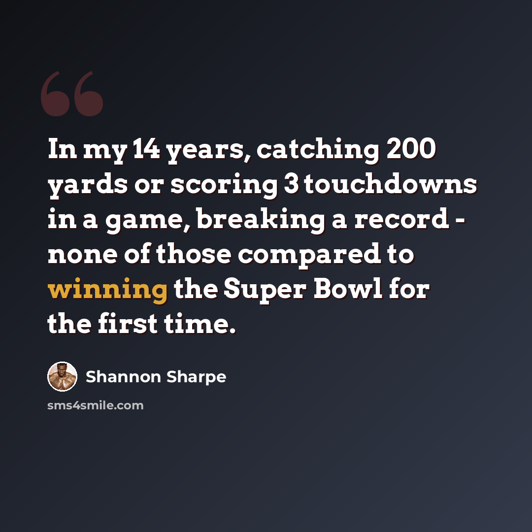 “In my 14 years, catching 200 yards or scoring 3 touchdowns in a game, breaking a record - none of those compared to winning the Super Bowl for the first time.” quote by Shannon Sharpe
