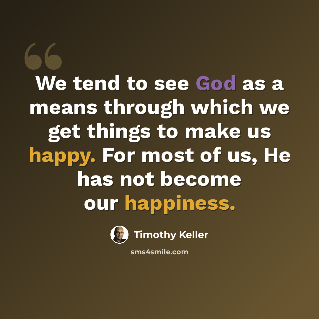 “We tend to see God as a means through which we get things to make us happy. For most of us, He has not become our happiness.” quote by Timothy Keller